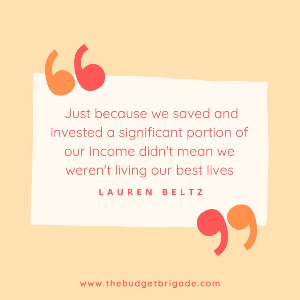  Just because we saved and invested a significant portion of our income didn't mean we weren't living our best lives. - Lauren Beltz