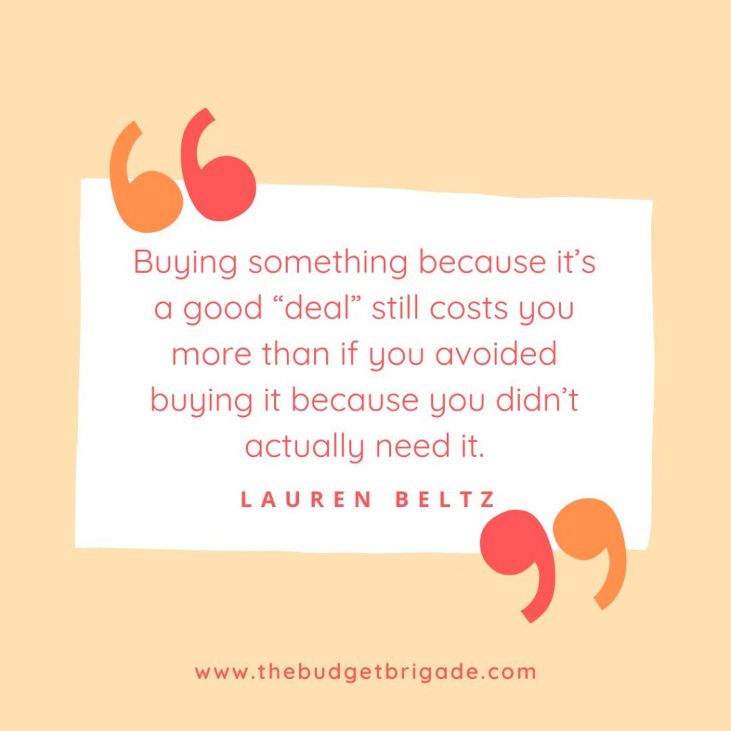 Buying something because it’s a good “deal” still costs you more than if you avoided buying it because you didn’t actually need it. - Lauren Beltz